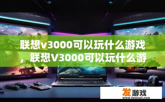 联想v3000可以玩什么游戏，联想V3000可以玩什么游戏取决于游戏类型和配置。