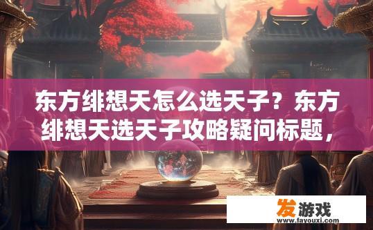 东方绯想天怎么选天子？东方绯想天选天子攻略疑问标题，如何快速选择合适的天子？