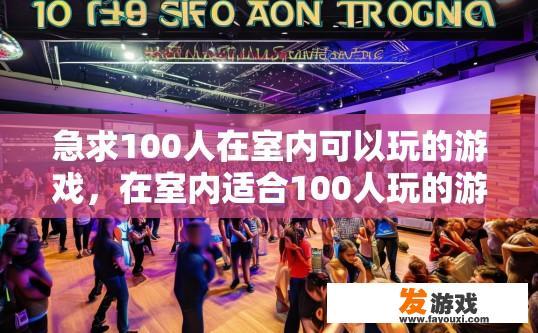 急求100人在室内可以玩的游戏，在室内适合100人玩的游戏有哪些？