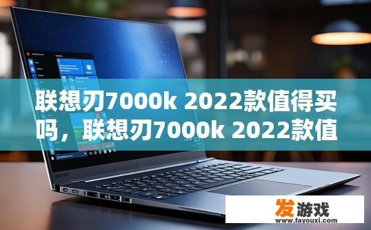 联想刃7000k 2022款值得买吗，联想刃7000k 2022款值得购买吗？