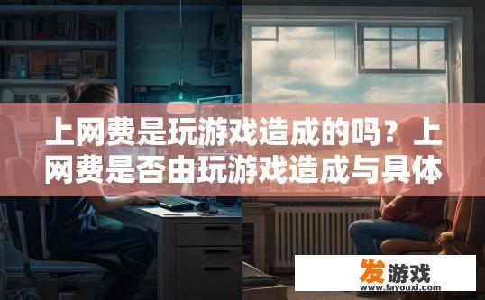 上网费是玩游戏造成的吗？上网费是否由玩游戏造成与具体情况有关