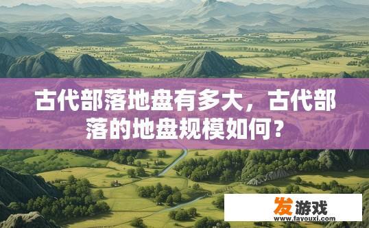 古代部落地盘有多大，古代部落的地盘规模如何？