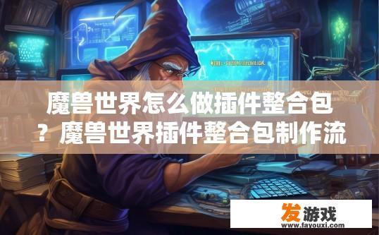 魔兽世界怎么做插件整合包？魔兽世界插件整合包制作流程是什么？