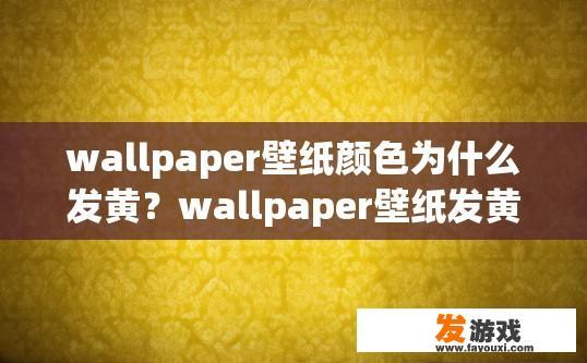 wallpaper壁纸颜色为什么发黄？wallpaper壁纸发黄的原因是什么？