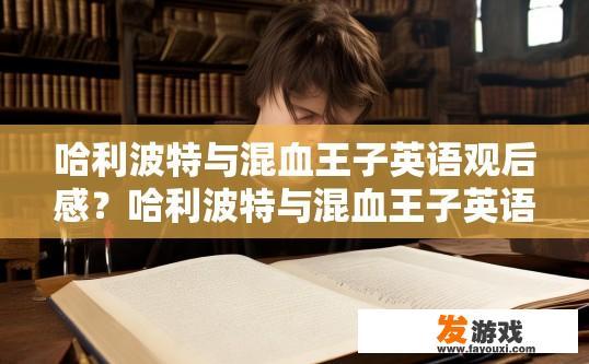 哈利波特与混血王子英语观后感？哈利波特与混血王子英语观后最疑问是什么？