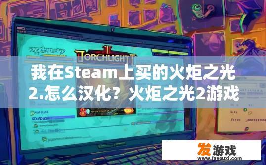 我在Steam上买的火炬之光2.怎么汉化？火炬之光2游戏汉化方法有哪些？