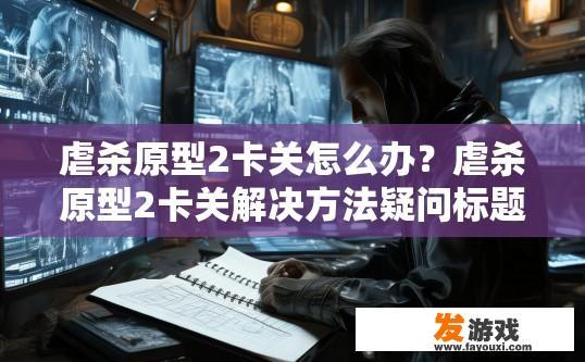 虐杀原型2卡关怎么办？虐杀原型2卡关解决方法疑问标题建议？