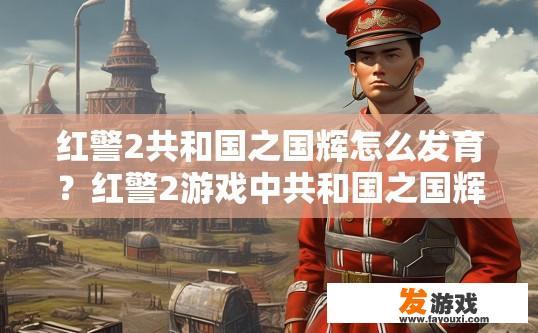 红警2共和国之国辉怎么发育？红警2游戏中共和国之国辉如何发育的疑问，如何快速成长？