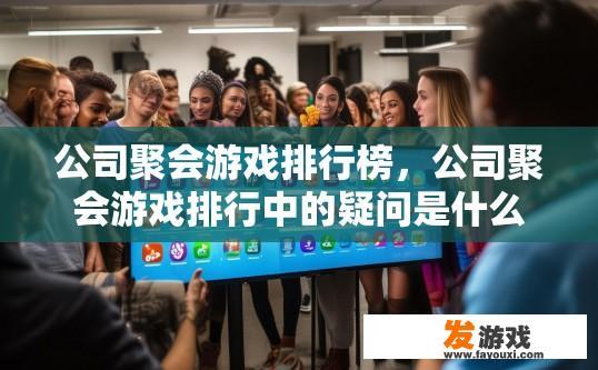 公司聚会游戏排行榜，公司聚会游戏排行中的疑问是什么？