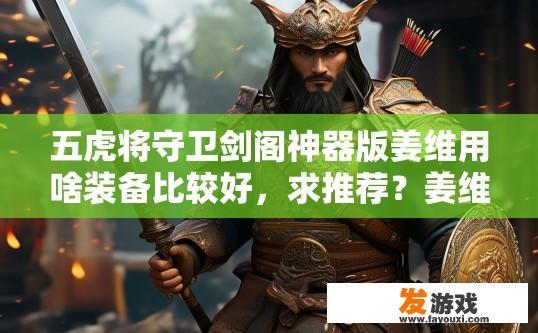 五虎将守卫剑阁神器版姜维用啥装备比较好，求推荐？姜维在五虎将守卫剑阁神器版中用啥装备比较好，有哪些值得推荐的选项？
