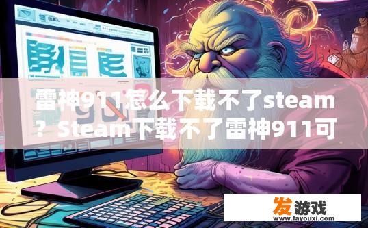 雷神911怎么下载不了steam？Steam下载不了雷神911可能是什么原因导致的？