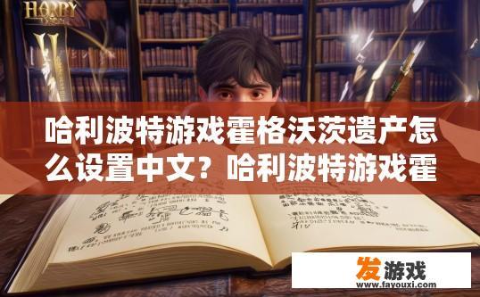 哈利波特游戏霍格沃茨遗产怎么设置中文？哈利波特游戏霍格沃茨遗产设置中文的方法是什么？