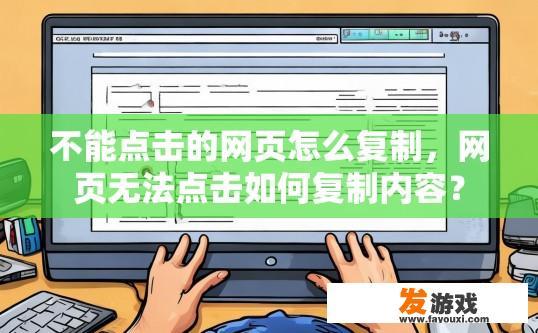 不能点击的网页怎么复制，网页无法点击如何复制内容？