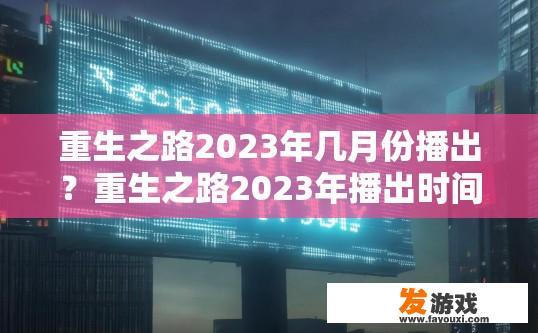 重生之路2023年几月份播出？重生之路2023年播出时间疑问标题，重生之路2023年具体播出时间
