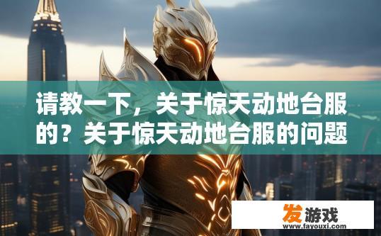 请教一下，关于惊天动地台服的？关于惊天动地台服的问题，您想了解哪些方面？