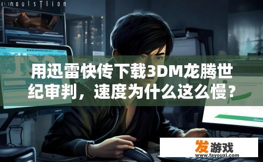 用迅雷快传下载3DM龙腾世纪审判，速度为什么这么慢？迅雷快传下载龙腾世纪审判速度慢的问题如何解决？