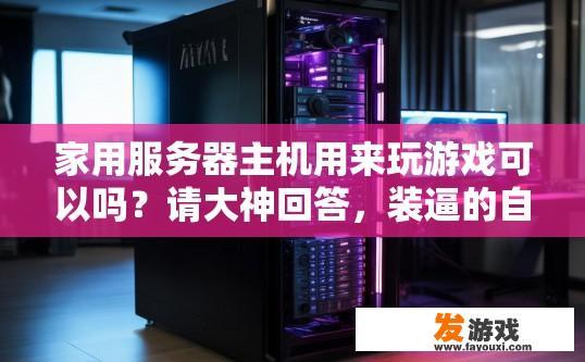 家用服务器主机用来玩游戏可以吗？请大神回答，装逼的自离，家用服务器主机玩游戏是否可行