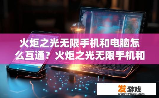 火炬之光无限手机和电脑怎么互通？火炬之光无限手机和电脑互通问题解答的疑问标题可以是哪些？