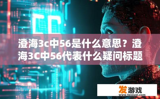 澄海3c中56是什么意思？澄海3C中56代表什么疑问标题可以是澄海3C中56具体含义是什么？