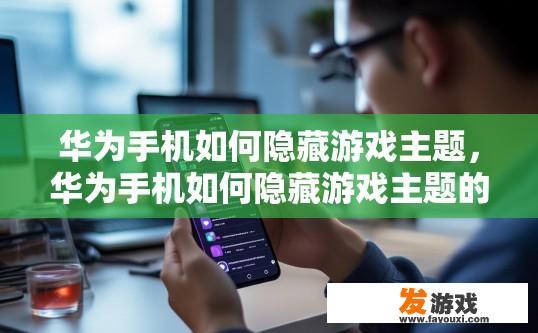 华为手机如何隐藏游戏主题，华为手机如何隐藏游戏主题的方法是什么？