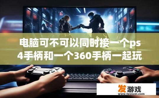 电脑可不可以同时接一个ps4手柄和一个360手柄一起玩，打算这样和朋友玩格斗游戏？关于电脑是否可以同时接PS4和360手柄玩游戏，与格斗游戏兼容性的疑问，可以生成标题为电脑游戏是否支持同时连接PS4和360手柄游玩？