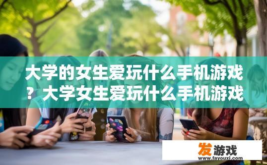 大学的女生爱玩什么手机游戏？大学女生爱玩什么手机游戏最新趋势是什么？