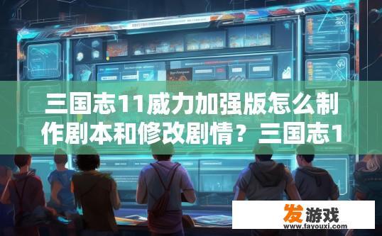 三国志11威力加强版怎么制作剧本和修改剧情？三国志11威力加强版制作剧本和修改剧情方法疑问标题，如何快速制作和修改剧本？