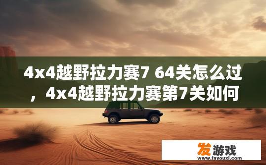 4x4越野拉力赛7 64关怎么过，4x4越野拉力赛第7关如何通关？