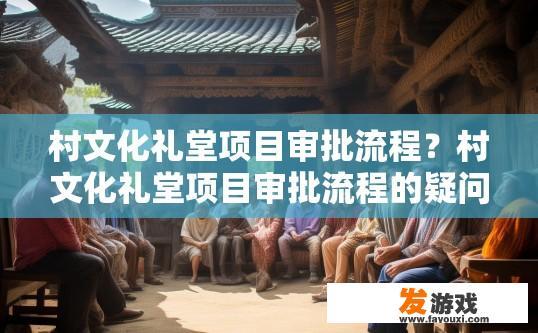 村文化礼堂项目审批流程？村文化礼堂项目审批流程的疑问标题可以是，村文化礼堂项目审批流程简述或村文化礼堂项目审批的具体流程是什么？