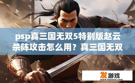 psp真三国无双5特别版赵云杀阵攻击怎么用？真三国无双5赵云杀阵攻击如何使用疑问标题可以这样起，赵云杀阵攻击使用技巧介绍