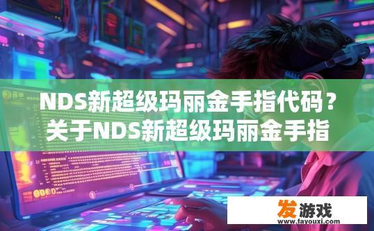 NDS新超级玛丽金手指代码？关于NDS新超级玛丽金手指代码，您想了解哪些方面？