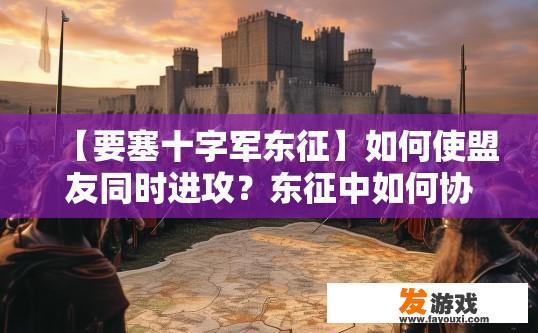 【要塞十字军东征】如何使盟友同时进攻？东征中如何协调盟友进攻策略？