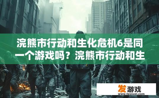 浣熊市行动和生化危机6是同一个游戏吗？浣熊市行动和生化危机6是否是同一个游戏疑问的标题可以是，它们是否为同一款游戏？