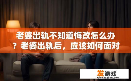 老婆出轨不知道悔改怎么办？老婆出轨后，应该如何面对和处理这个问题？