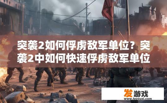 突袭2如何俘虏敌军单位？突袭2中如何快速俘虏敌军单位疑问的标题可以是，如何快速占领敌军单位突袭2？