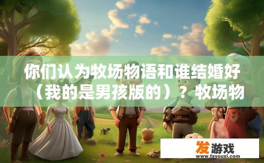 你们认为牧场物语和谁结婚好（我的是男孩版的）？牧场物语男孩版结婚推荐谁？