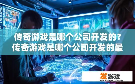 传奇游戏是哪个公司开发的？传奇游戏是哪个公司开发的最新作品？
