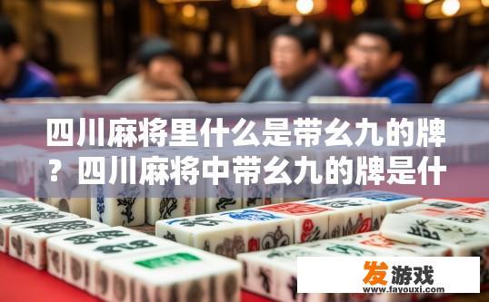 四川麻将里什么是带幺九的牌？四川麻将中带幺九的牌是什么内容疑问标题建议？