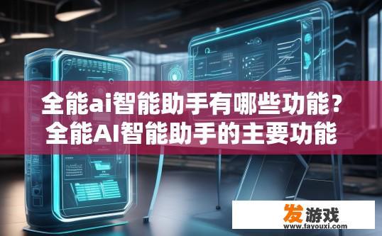 全能ai智能助手有哪些功能？全能AI智能助手的主要功能有哪些？