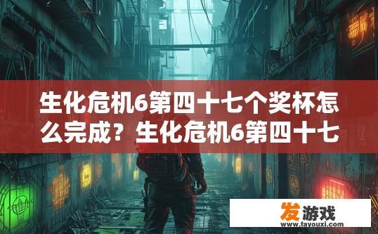 生化危机6第四十七个奖杯怎么完成？生化危机6第四十七个奖杯完成方法疑问标题，第四十七个奖杯如何快速完成？