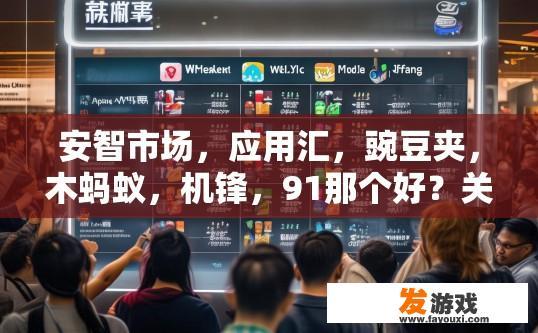 安智市场，应用汇，豌豆夹，木蚂蚁，机锋，91那个好？关于安智市场、应用汇、豌豆夹、木蚂蚁、机锋等应用商店的评价，哪个更好，您想了解哪方面的信息？