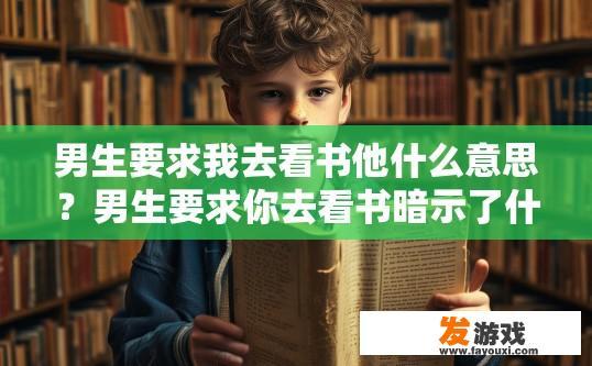男生要求我去看书他什么意思？男生要求你去看书暗示了什么疑问的标题可以是男生要求看书暗示的具体含义是什么？