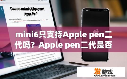 mini6只支持Apple pen二代吗？Apple pen二代是否支持mini6产生疑问，您可关注相关产品资讯。