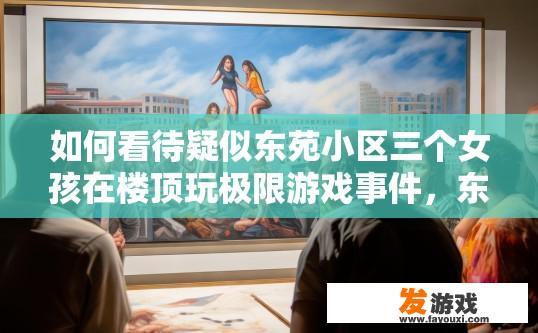 如何看待疑似东苑小区三个女孩在楼顶玩极限游戏事件，东苑小区三个女孩极限游戏事件如何看待？
