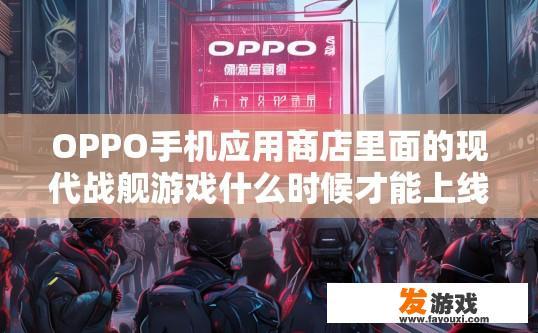 OPPO手机应用商店里面的现代战舰游戏什么时候才能上线？OPPO手机现代战舰游戏上线时间疑问标题，现代战舰游戏上线时间是什么时候？
