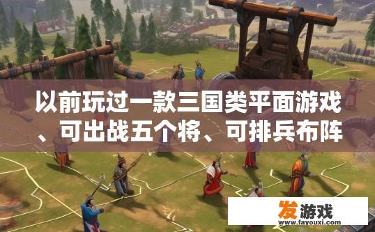 以前玩过一款三国类平面游戏、可出战五个将、可排兵布阵、后面跟着一辆投石车、对战对方也是五将一投石车，关于三国类平面游戏中的游戏体验，有哪些特别之处？