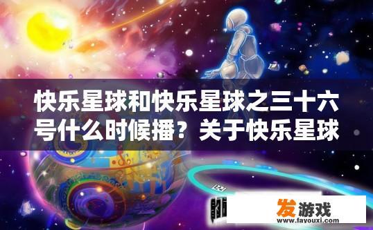 快乐星球和快乐星球之三十六号什么时候播？关于快乐星球之三十六号的播出时间疑问的标题可以是，快乐星球之三十六号播出时间公布吗？
