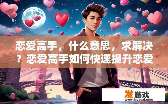 恋爱高手，什么意思，求解决？恋爱高手如何快速提升恋爱技巧？