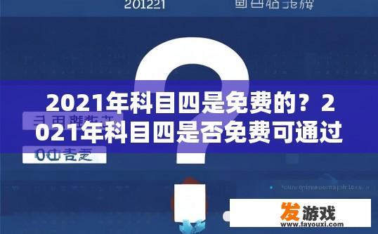 2021年科目四是免费的？2021年科目四是否免费可通过查询官方信息得知。