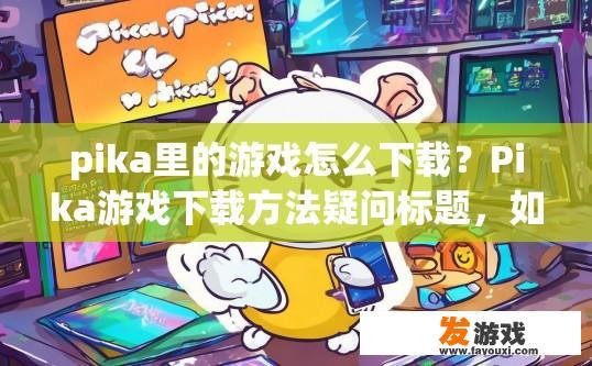 pika里的游戏怎么下载？Pika游戏下载方法疑问标题，如何下载Pika游戏？